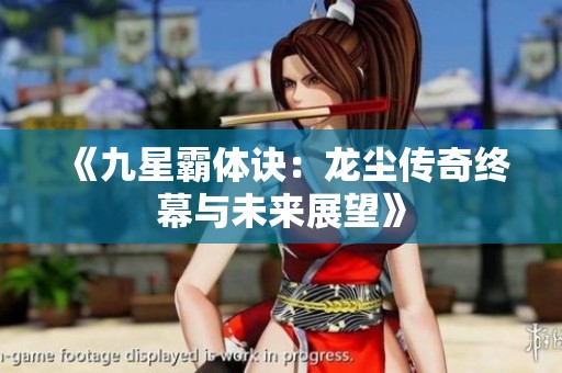 《九星霸体诀：龙尘传奇终幕与未来展望》