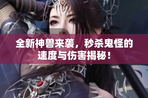 全新神兽来袭，秒杀鬼怪的速度与伤害揭秘！