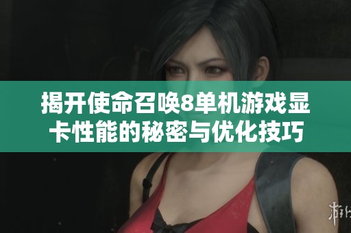 揭开使命召唤8单机游戏显卡性能的秘密与优化技巧