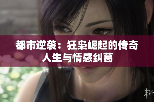 都市逆袭：狂枭崛起的传奇人生与情感纠葛