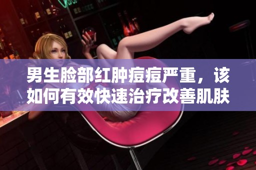 男生脸部红肿痘痘严重，该如何有效快速治疗改善肌肤问题