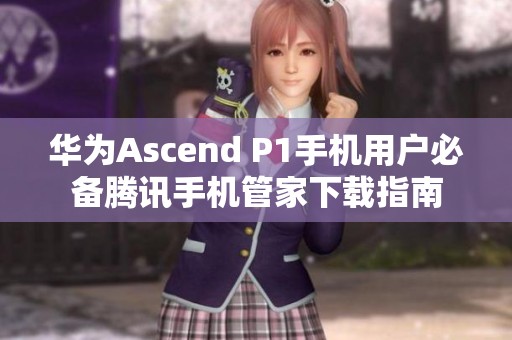 华为Ascend P1手机用户必备腾讯手机管家下载指南