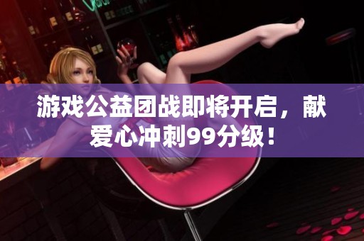 游戏公益团战即将开启，献爱心冲刺99分级！
