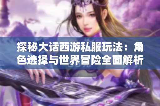 探秘大话西游私服玩法：角色选择与世界冒险全面解析