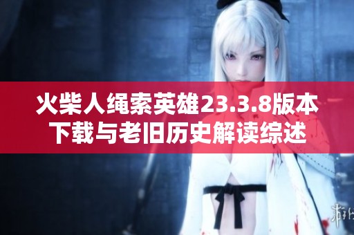 火柴人绳索英雄23.3.8版本下载与老旧历史解读综述