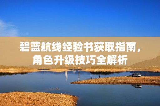 碧蓝航线经验书获取指南，角色升级技巧全解析