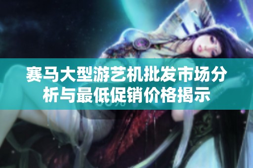 赛马大型游艺机批发市场分析与最低促销价格揭示