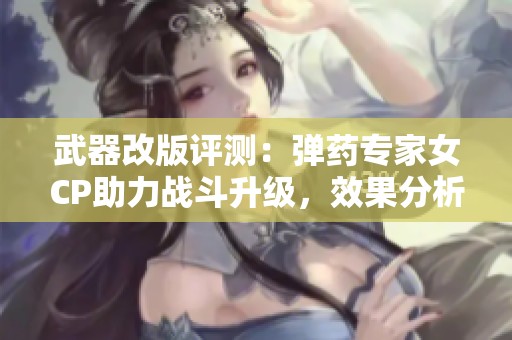 武器改版评测：弹药专家女CP助力战斗升级，效果分析与展望