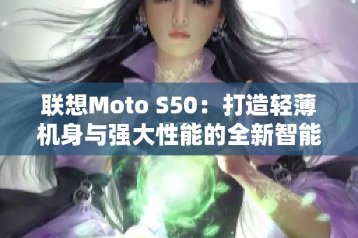 联想Moto S50：打造轻薄机身与强大性能的全新智能手机体验