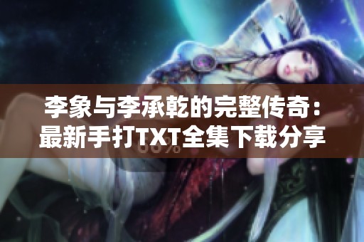 李象与李承乾的完整传奇：最新手打TXT全集下载分享