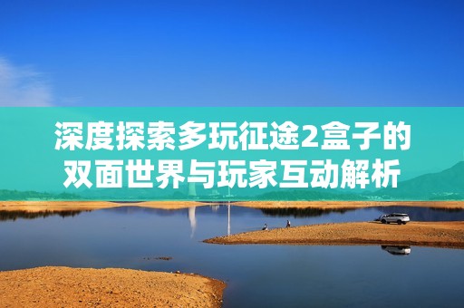 深度探索多玩征途2盒子的双面世界与玩家互动解析