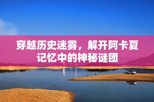 穿越历史迷雾，解开阿卡夏记忆中的神秘谜团