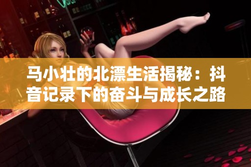 马小壮的北漂生活揭秘：抖音记录下的奋斗与成长之路