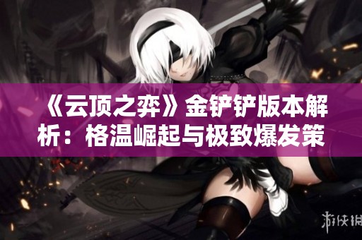 《云顶之弈》金铲铲版本解析：格温崛起与极致爆发策略分享