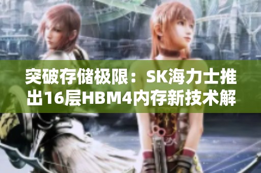 突破存储极限：SK海力士推出16层HBM4内存新技术解析