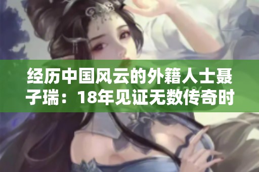 经历中国风云的外籍人士聂子瑞：18年见证无数传奇时刻