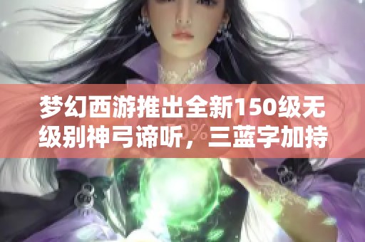 梦幻西游推出全新150级无级别神弓谛听，三蓝字加持震撼登场