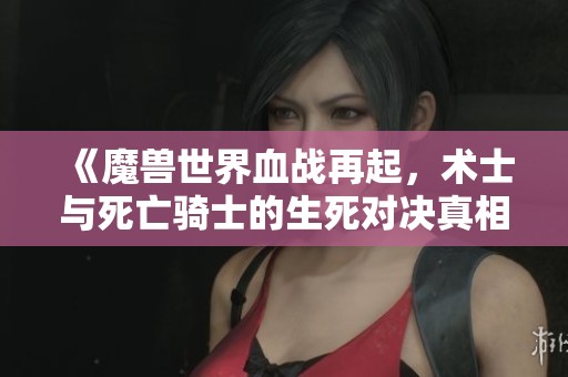 《魔兽世界血战再起，术士与死亡骑士的生死对决真相揭秘》