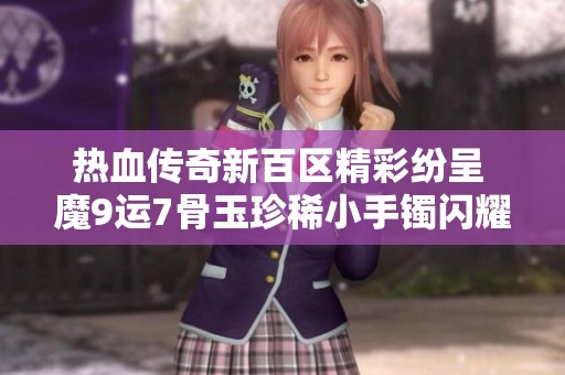热血传奇新百区精彩纷呈 魔9运7骨玉珍稀小手镯闪耀登场