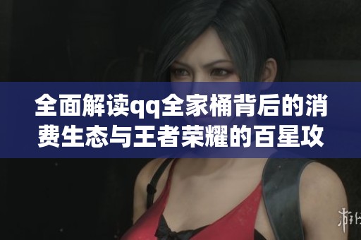 全面解读qq全家桶背后的消费生态与王者荣耀的百星攻略