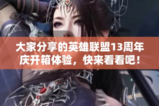 大家分享的英雄联盟13周年庆开箱体验，快来看看吧！