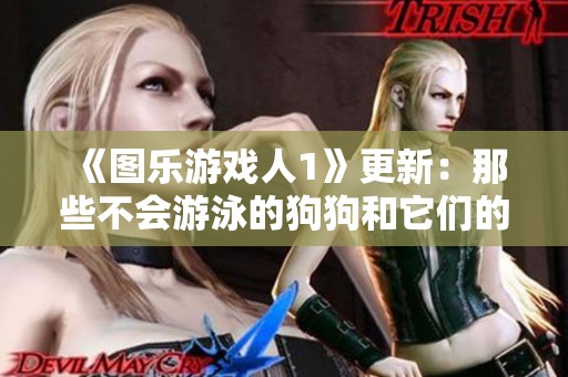 《图乐游戏人1》更新：那些不会游泳的狗狗和它们的可爱故事
