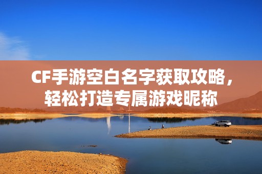 CF手游空白名字获取攻略，轻松打造专属游戏昵称