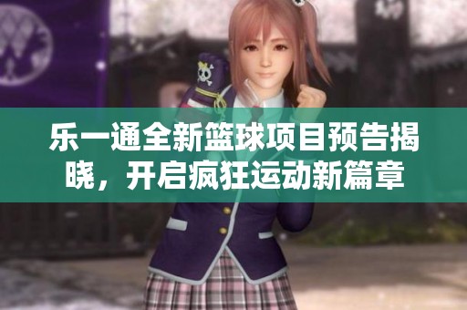 乐一通全新篮球项目预告揭晓，开启疯狂运动新篇章