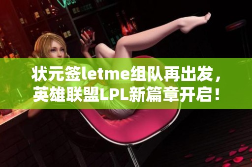 状元签letme组队再出发，英雄联盟LPL新篇章开启！