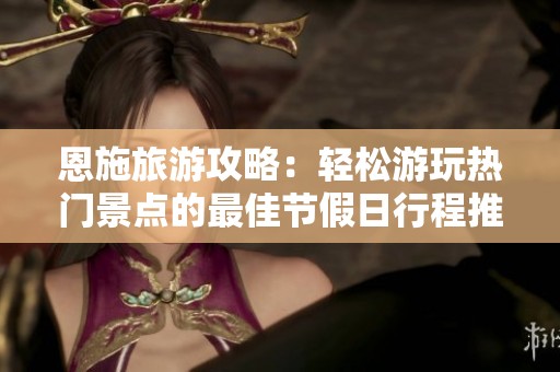 恩施旅游攻略：轻松游玩热门景点的最佳节假日行程推荐
