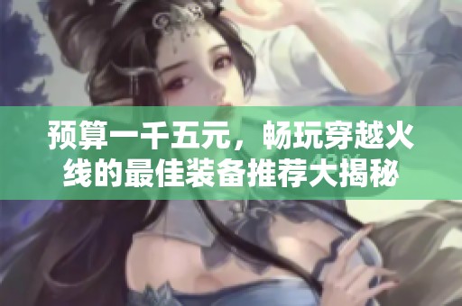 预算一千五元，畅玩穿越火线的最佳装备推荐大揭秘