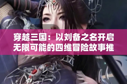 穿越三国：以刘备之名开启无限可能的四维冒险故事推荐