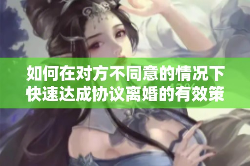 如何在对方不同意的情况下快速达成协议离婚的有效策略