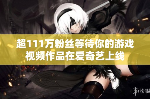 超111万粉丝等待你的游戏视频作品在爱奇艺上线