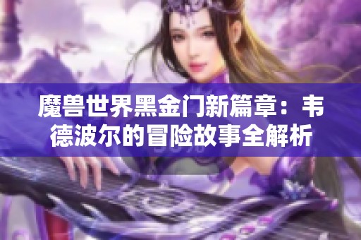 魔兽世界黑金门新篇章：韦德波尔的冒险故事全解析