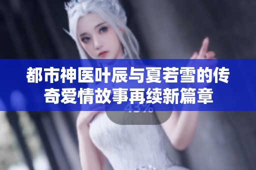 都市神医叶辰与夏若雪的传奇爱情故事再续新篇章