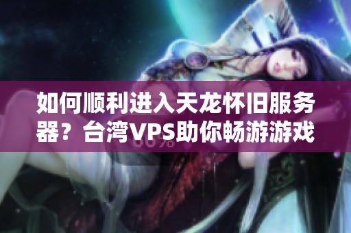 如何顺利进入天龙怀旧服务器？台湾VPS助你畅游游戏世界