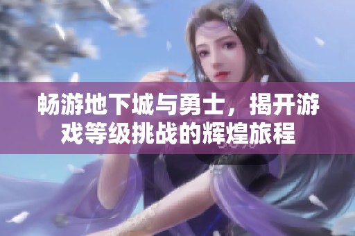畅游地下城与勇士，揭开游戏等级挑战的辉煌旅程