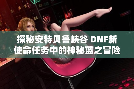 探秘安特贝鲁峡谷 DNF新使命任务中的神秘蓝之冒险