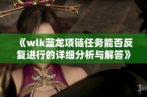 《wlk蓝龙项链任务能否反复进行的详细分析与解答》
