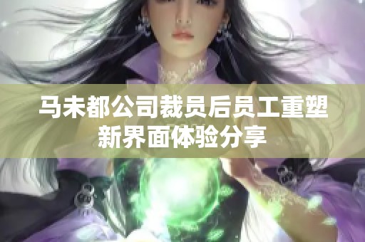 马未都公司裁员后员工重塑新界面体验分享