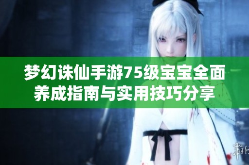 梦幻诛仙手游75级宝宝全面养成指南与实用技巧分享