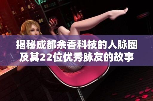 揭秘成都余香科技的人脉圈及其22位优秀脉友的故事