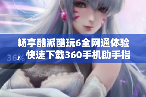 畅享酷派酷玩6全网通体验，快速下载360手机助手指南