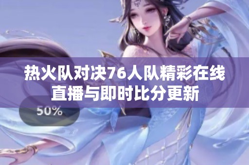 热火队对决76人队精彩在线直播与即时比分更新