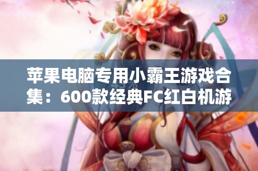 苹果电脑专用小霸王游戏合集：600款经典FC红白机游戏一网打尽