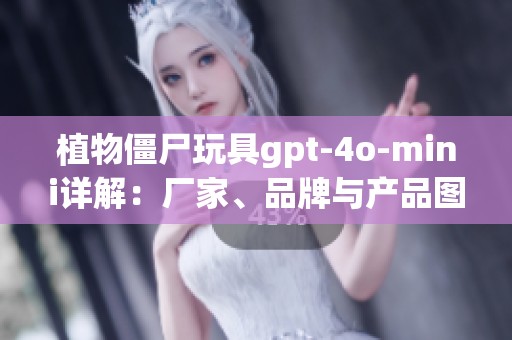 植物僵尸玩具gpt-4o-mini详解：厂家、品牌与产品图片全汇总