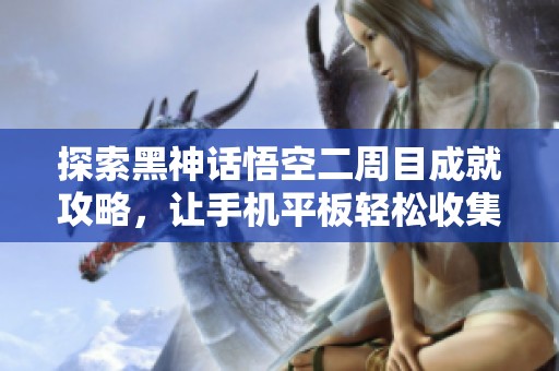 探索黑神话悟空二周目成就攻略，让手机平板轻松收集！