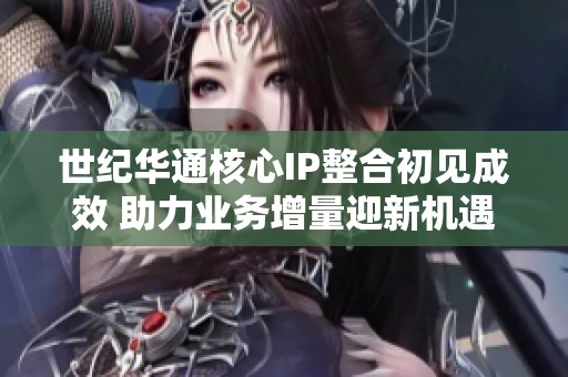 世纪华通核心IP整合初见成效 助力业务增量迎新机遇