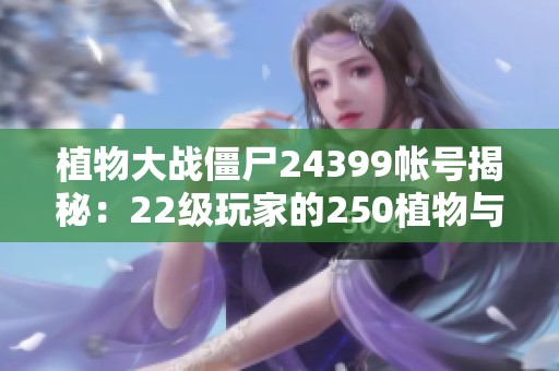 植物大战僵尸24399帐号揭秘：22级玩家的250植物与29神器全解析